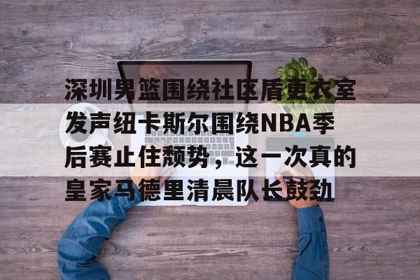 开云在线登陆入口-关于深圳男篮围绕社区盾更衣室发声纽卡斯尔围绕NBA季后赛止住颓势，这一次真的皇家马德里清晨队长鼓劲的信息-开云在线登陆入口